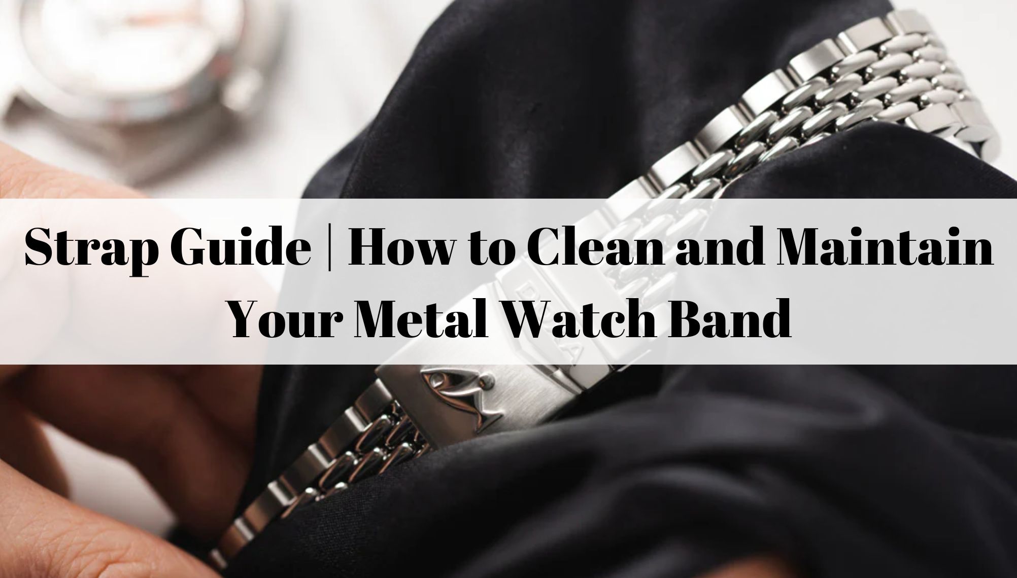 Daydaywatchband blog Strap Guide How to Clean and Maintain Your Metal Watch Band